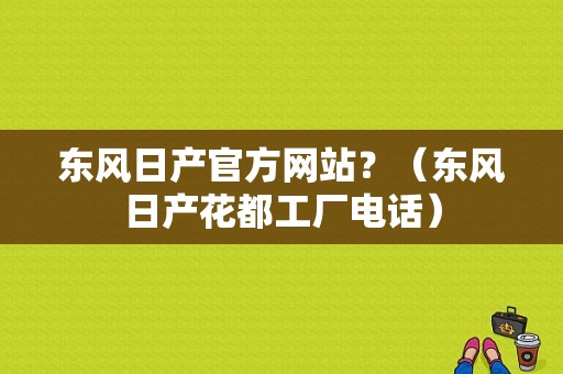 东风日产官方网站？（东风日产花都工厂电话）-图1