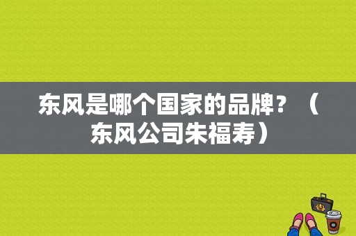 东风是哪个国家的品牌？（东风公司朱福寿）-图1