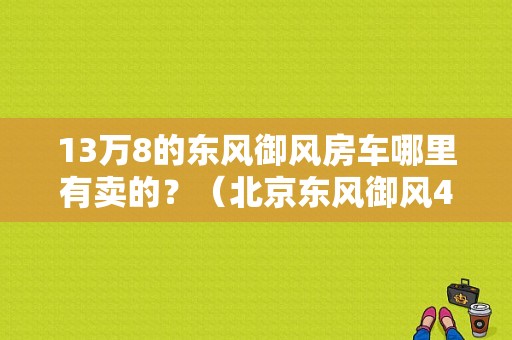 13万8的东风御风房车哪里有卖的？（北京东风御风4s店）-图1