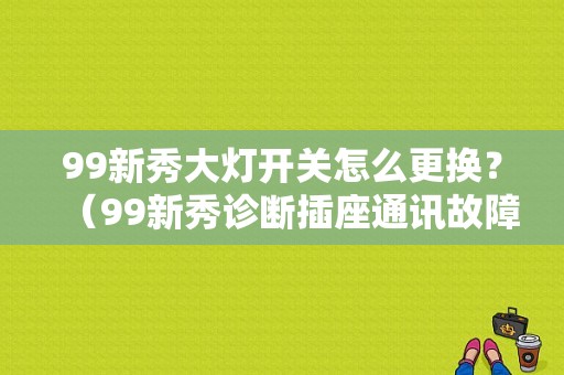 99新秀大灯开关怎么更换？（99新秀诊断插座通讯故障）-图1