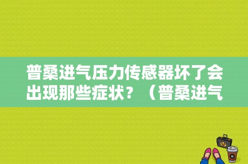 普桑进气压力传感器坏了会出现那些症状？（普桑进气压力传感器故障）-图1