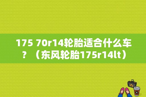175 70r14轮胎适合什么车？（东风轮胎175r14lt）-图1