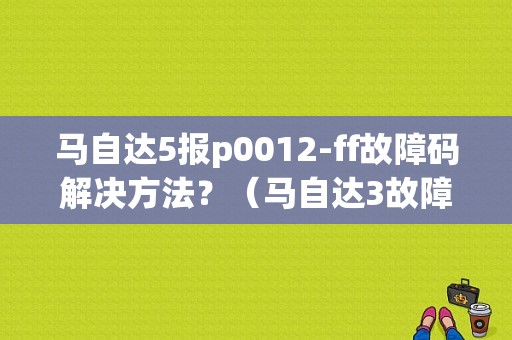 马自达5报p0012-ff故障码解决方法？（马自达3故障代码p0012 ff）-图1