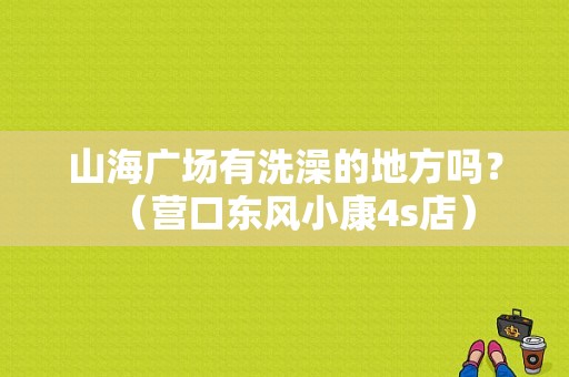山海广场有洗澡的地方吗？（营口东风小康4s店）-图1