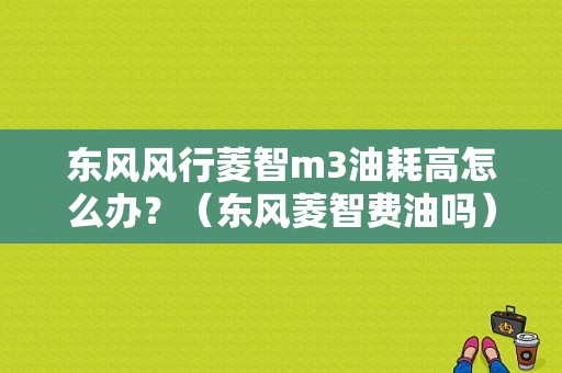 东风风行菱智m3油耗高怎么办？（东风菱智费油吗）-图1
