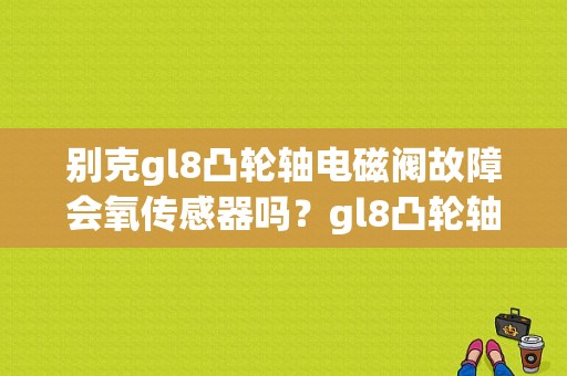别克gl8凸轮轴电磁阀故障会氧传感器吗？gl8凸轮轴排气传感器故障-图1