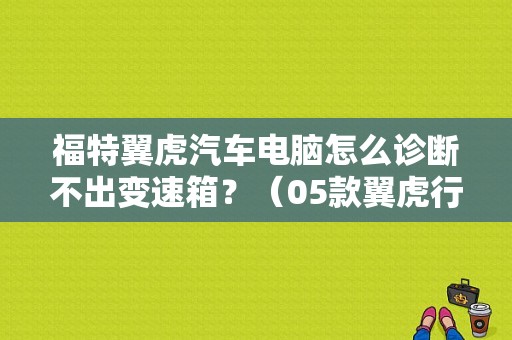福特翼虎汽车电脑怎么诊断不出变速箱？（05款翼虎行车电脑故障）-图1