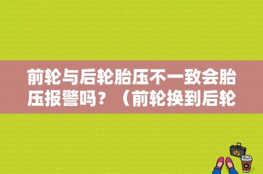 前轮与后轮胎压不一致会胎压报警吗？（前轮换到后轮  胎压监测故障）-图1