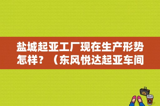 盐城起亚工厂现在生产形势怎样？（东风悦达起亚车间）-图1