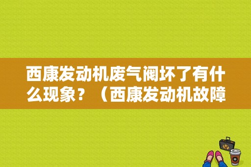 西康发动机废气阀坏了有什么现象？（西康发动机故障示解图）-图1