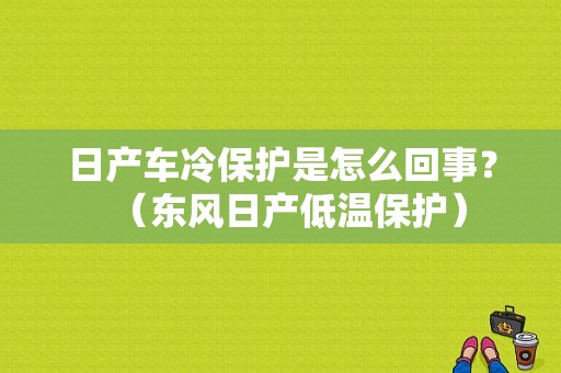 日产车冷保护是怎么回事？（东风日产低温保护）-图2