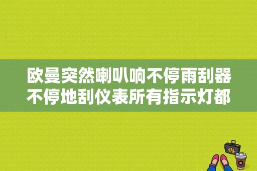 欧曼突然喇叭响不停雨刮器不停地刮仪表所有指示灯都显现是什么原因？（欧曼仪表故障）-图1
