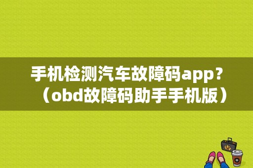 手机检测汽车故障码app？（obd故障码助手手机版）-图1