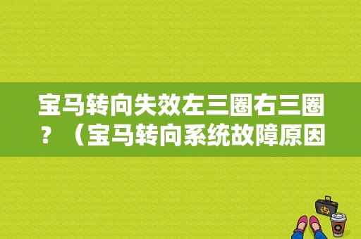 宝马转向失效左三圈右三圈？（宝马转向系统故障原因）-图1