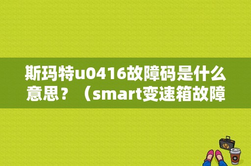斯玛特u0416故障码是什么意思？（smart变速箱故障）-图1
