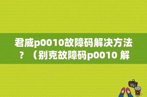 君威p0010故障码解决方法？（别克故障码p0010 解决）-图1