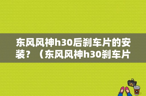 东风风神h30后刹车片的安装？（东风风神h30刹车片）-图1