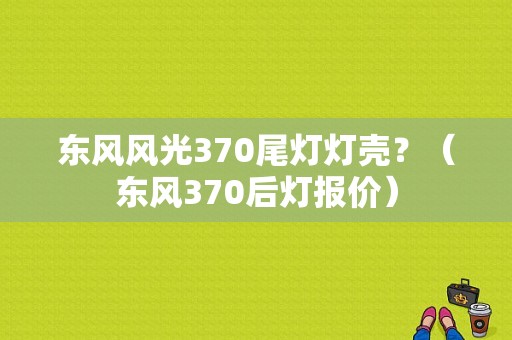 东风风光370尾灯灯壳？（东风370后灯报价）-图1