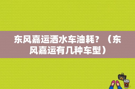 东风嘉运洒水车油耗？（东风嘉运有几种车型）-图1