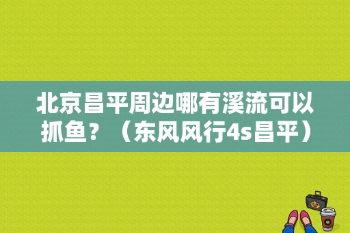 北京昌平周边哪有溪流可以抓鱼？（东风风行4s昌平）-图1