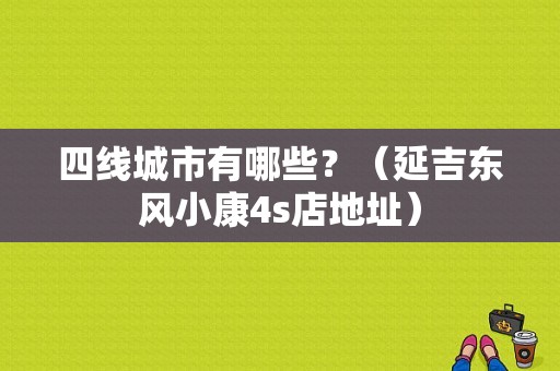 四线城市有哪些？（延吉东风小康4s店地址）-图1