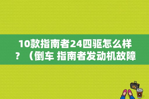 10款指南者24四驱怎么样？（倒车 指南者发动机故障灯亮）-图1