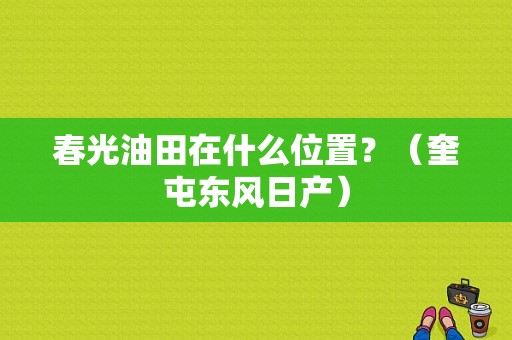 春光油田在什么位置？（奎屯东风日产）-图1