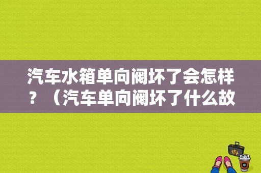 汽车水箱单向阀坏了会怎样？（汽车单向阀坏了什么故障）-图1