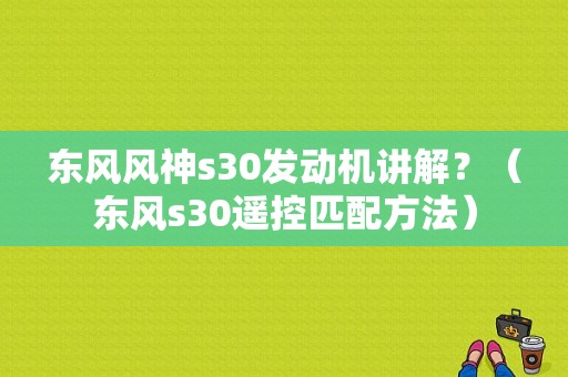 东风风神s30发动机讲解？（东风s30遥控匹配方法）-图1