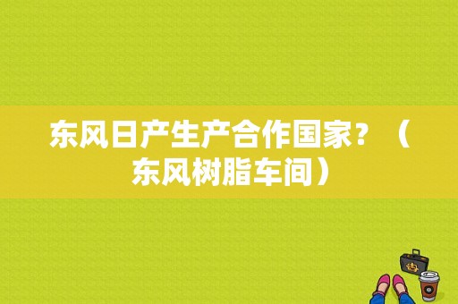 东风日产生产合作国家？（东风树脂车间）-图2