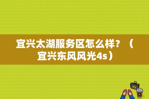 宜兴太湖服务区怎么样？（宜兴东风风光4s）-图1
