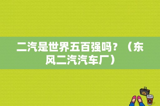 二汽是世界五百强吗？（东风二汽汽车厂）-图2