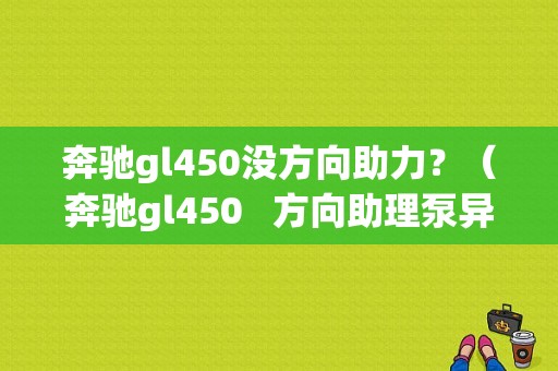 奔驰gl450没方向助力？（奔驰gl450  方向助理泵异响故障）-图1