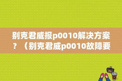 别克君威报p0010解决方案？（别克君威p0010故障要怎么处理）-图1