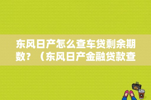 东风日产怎么查车贷剩余期数？（东风日产金融贷款查询系统）-图1