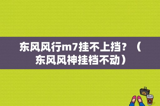 东风风行m7挂不上挡？（东风风神挂档不动）-图1