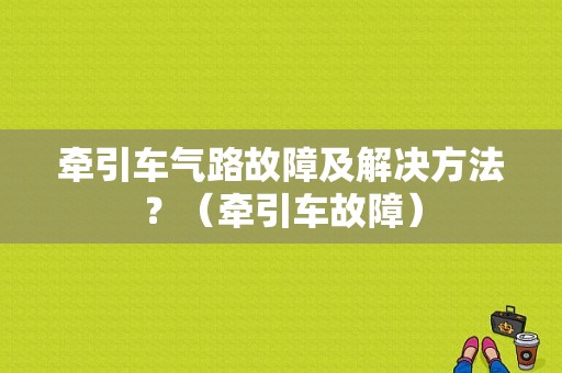 牵引车气路故障及解决方法？（牵引车故障）-图1
