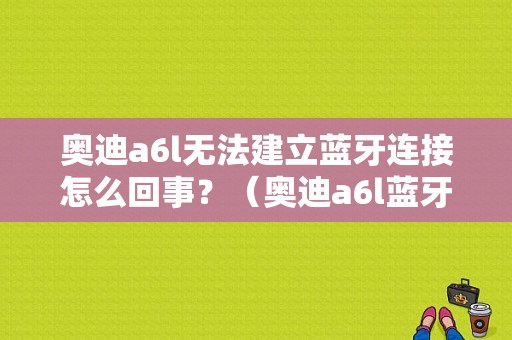 奥迪a6l无法建立蓝牙连接怎么回事？（奥迪a6l蓝牙电话故障）-图1