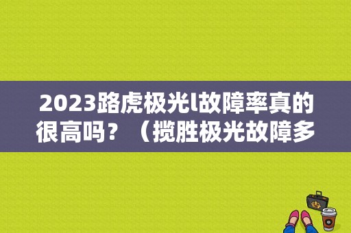 2023路虎极光l故障率真的很高吗？（揽胜极光故障多吗）-图1
