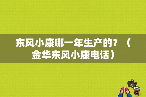 东风小康哪一年生产的？（金华东风小康电话）-图1