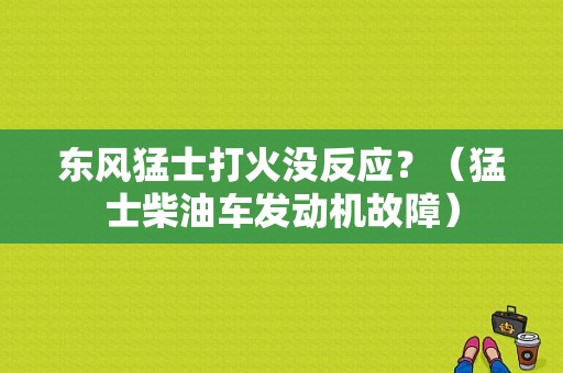 东风猛士打火没反应？（猛士柴油车发动机故障）-图1
