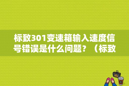 标致301变速箱输入速度信号错误是什么问题？（标致汽车变速箱故障）-图1