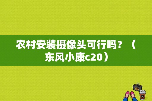 农村安装摄像头可行吗？（东风小康c20）-图1