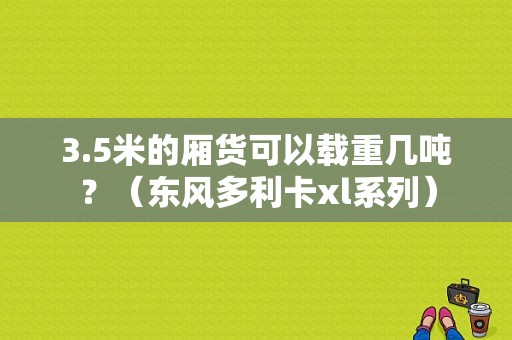 3.5米的厢货可以载重几吨？（东风多利卡xl系列）-图1