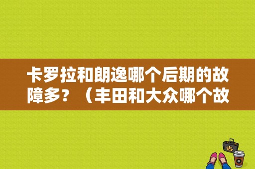 卡罗拉和朗逸哪个后期的故障多？（丰田和大众哪个故障低）-图1