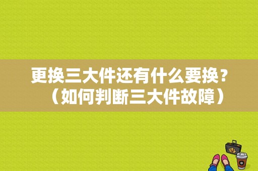 更换三大件还有什么要换？（如何判断三大件故障）-图1