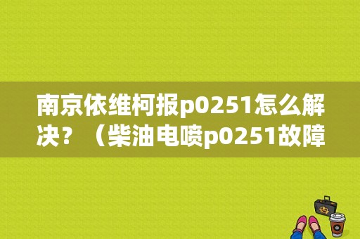 南京依维柯报p0251怎么解决？（柴油电喷p0251故障码）-图1