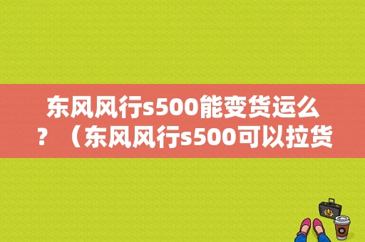 东风风行s500能变货运么？（东风风行s500可以拉货）-图1