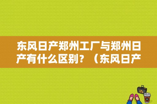 东风日产郑州工厂与郑州日产有什么区别？（东风日产郑州第二工厂）-图1