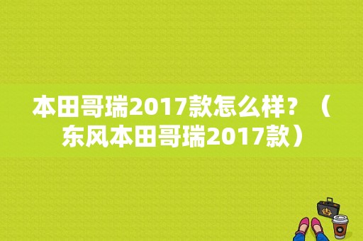 本田哥瑞2017款怎么样？（东风本田哥瑞2017款）-图1